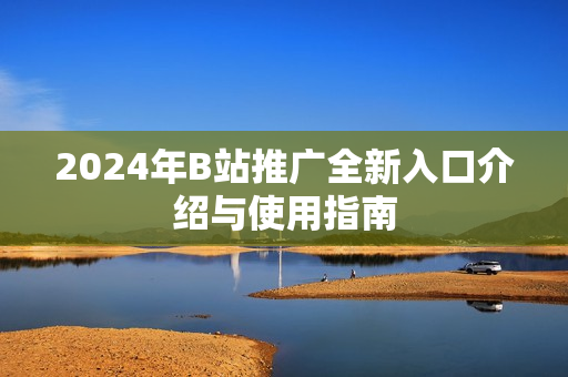 2024年B站推广全新入口介绍与使用指南