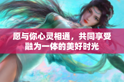 愿与你心灵相通，共同享受融为一体的美好时光