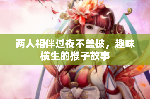 两人相伴过夜不盖被，趣味横生的猴子故事