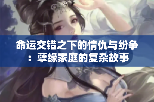 命运交错之下的情仇与纷争：孽缘家庭的复杂故事