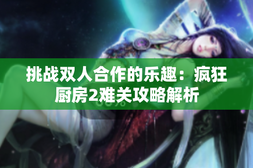 挑战双人合作的乐趣：疯狂厨房2难关攻略解析