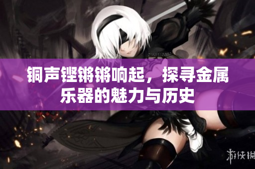 铜声铿锵锵响起，探寻金属乐器的魅力与历史