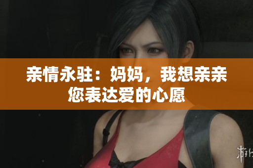亲情永驻：妈妈，我想亲亲您表达爱的心愿
