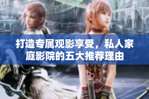 打造专属观影享受，私人家庭影院的五大推荐理由