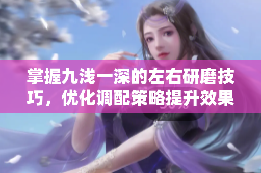 掌握九浅一深的左右研磨技巧，优化调配策略提升效果
