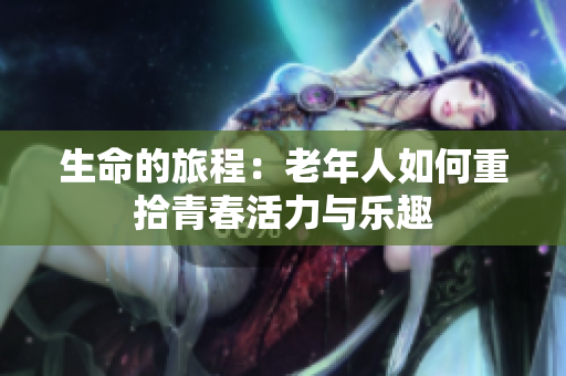 生命的旅程：老年人如何重拾青春活力与乐趣