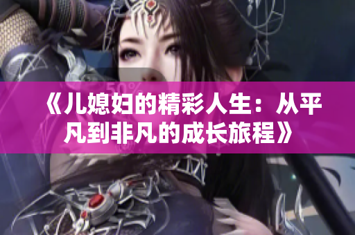 《儿媳妇的精彩人生：从平凡到非凡的成长旅程》
