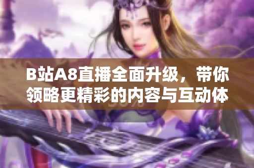 B站A8直播全面升级，带你领略更精彩的内容与互动体验