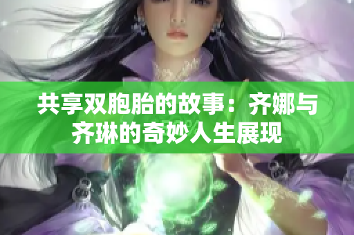共享双胞胎的故事：齐娜与齐琳的奇妙人生展现