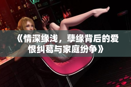 《情深缘浅，孽缘背后的爱恨纠葛与家庭纷争》