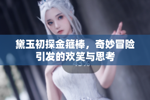 黛玉初探金箍棒，奇妙冒险引发的欢笑与思考