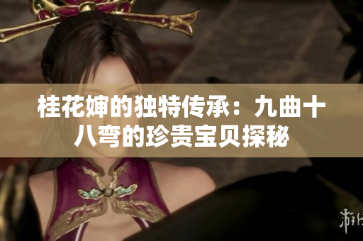 桂花婶的独特传承：九曲十八弯的珍贵宝贝探秘