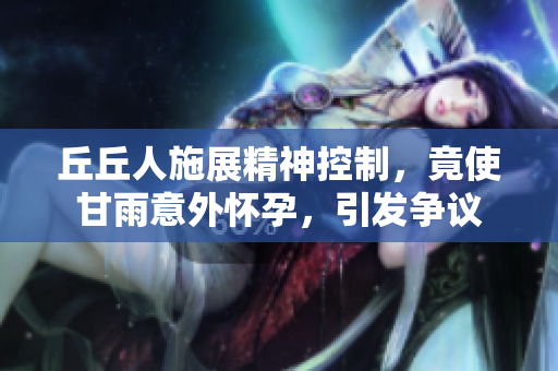 丘丘人施展精神控制，竟使甘雨意外怀孕，引发争议