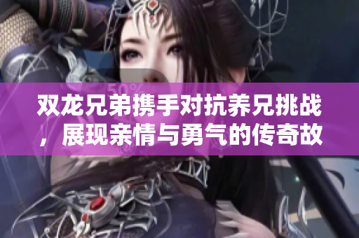 双龙兄弟携手对抗养兄挑战，展现亲情与勇气的传奇故事