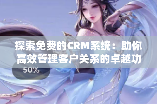 探索免费的CRM系统：助你高效管理客户关系的卓越功能
