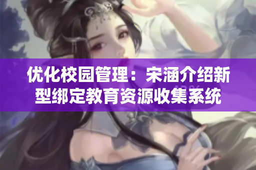 优化校园管理：宋涵介绍新型绑定教育资源收集系统