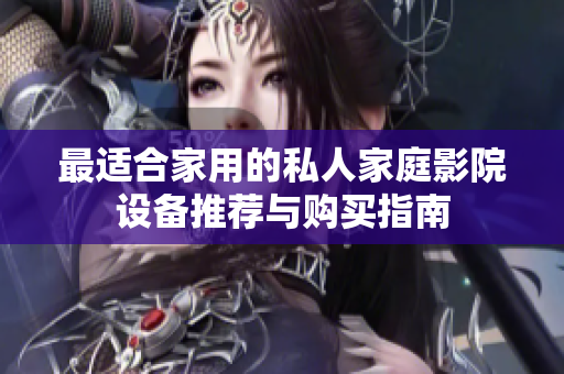 最适合家用的私人家庭影院设备推荐与购买指南