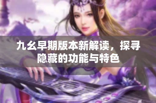 九幺早期版本新解读，探寻隐藏的功能与特色