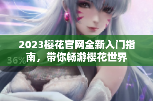 2023樱花官网全新入门指南，带你畅游樱花世界