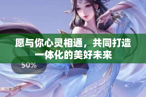 愿与你心灵相通，共同打造一体化的美好未来