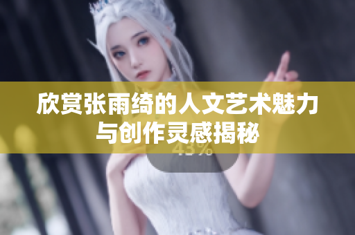 欣赏张雨绮的人文艺术魅力与创作灵感揭秘