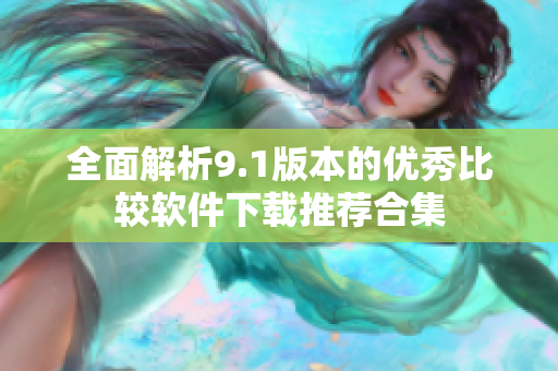 全面解析9.1版本的优秀比较软件下载推荐合集