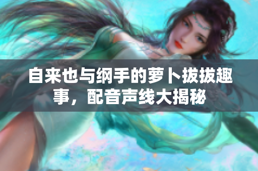 自来也与纲手的萝卜拔拔趣事，配音声线大揭秘