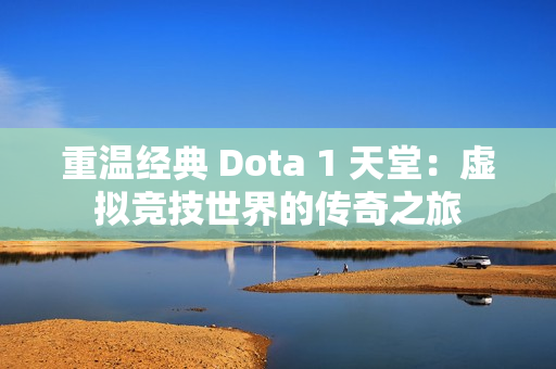 重温经典 Dota 1 天堂：虚拟竞技世界的传奇之旅