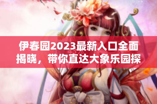 伊春园2023最新入口全面揭晓，带你直达大象乐园探奇之旅