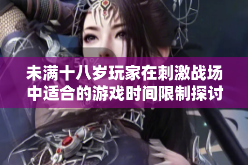未满十八岁玩家在刺激战场中适合的游戏时间限制探讨