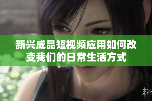 新兴成品短视频应用如何改变我们的日常生活方式