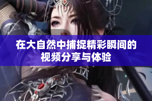 在大自然中捕捉精彩瞬间的视频分享与体验
