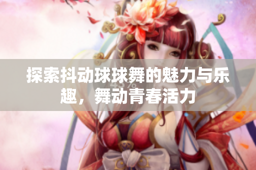 探索抖动球球舞的魅力与乐趣，舞动青春活力