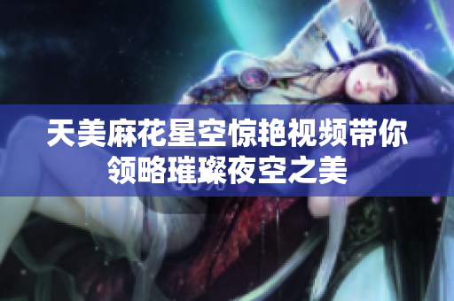 天美麻花星空惊艳视频带你领略璀璨夜空之美