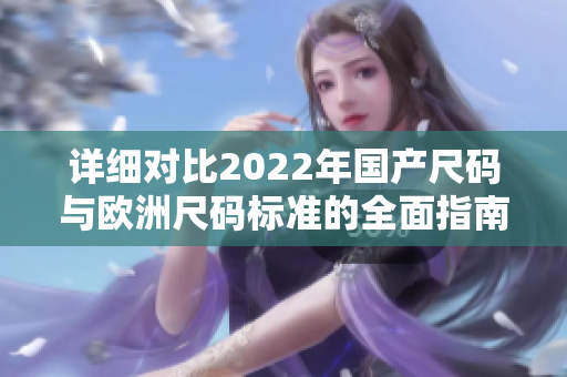 详细对比2022年国产尺码与欧洲尺码标准的全面指南