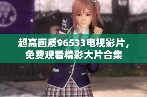 超高画质96533电视影片，免费观看精彩大片合集