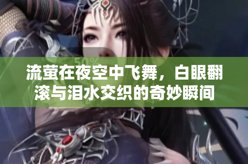 流萤在夜空中飞舞，白眼翻滚与泪水交织的奇妙瞬间