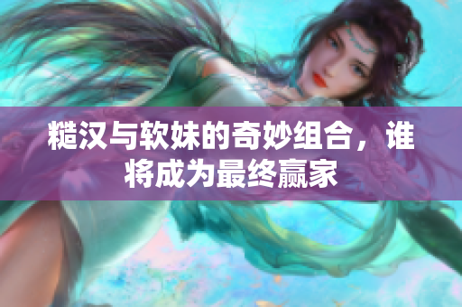 糙汉与软妹的奇妙组合，谁将成为最终赢家