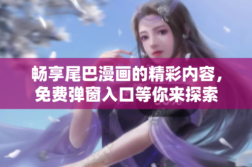 畅享尾巴漫画的精彩内容，免费弹窗入口等你来探索