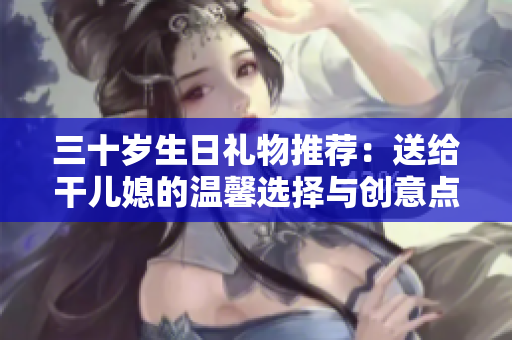 三十岁生日礼物推荐：送给干儿媳的温馨选择与创意点子