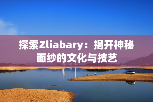 探索Zliabary：揭开神秘面纱的文化与技艺