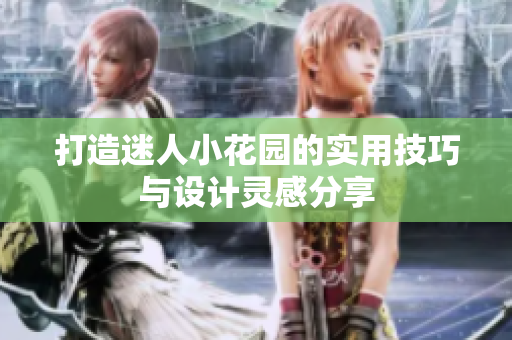 打造迷人小花园的实用技巧与设计灵感分享