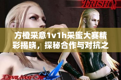 方橙采意1v1h采蜜大赛精彩揭晓，探秘合作与对抗之旅