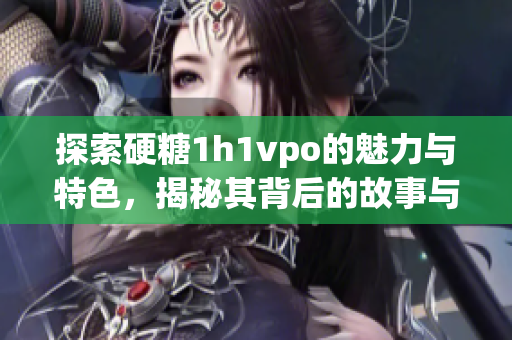 探索硬糖1h1vpo的魅力与特色，揭秘其背后的故事与意义