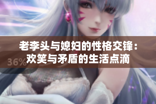 老李头与媳妇的性格交锋：欢笑与矛盾的生活点滴