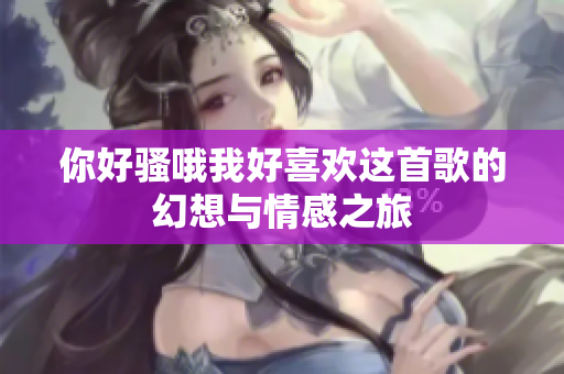 你好骚哦我好喜欢这首歌的幻想与情感之旅