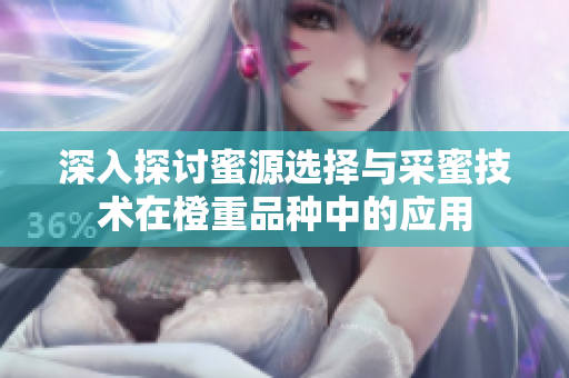 深入探讨蜜源选择与采蜜技术在橙重品种中的应用