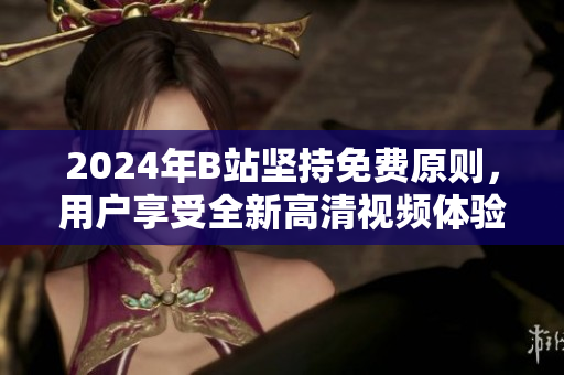 2024年B站坚持免费原则，用户享受全新高清视频体验