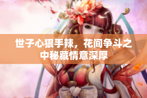 世子心狠手辣，花间争斗之中秘藏情意深厚