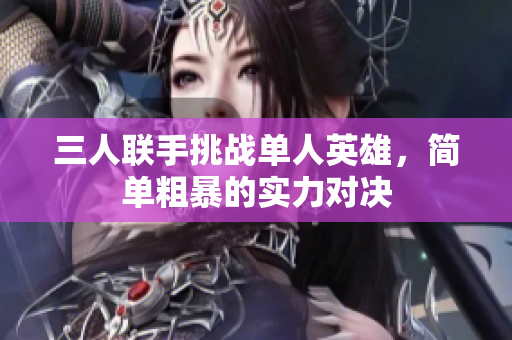 三人联手挑战单人英雄，简单粗暴的实力对决